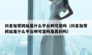 抖音加赞网站是什么平台啊可靠吗（抖音加赞网站是什么平台啊可靠吗是真的吗）