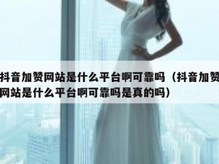 抖音加赞网站是什么平台啊可靠吗（抖音加赞网站是什么平台啊可靠吗是真的吗）
