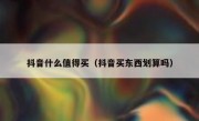 抖音什么值得买（抖音买东西划算吗）