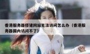 香港服务器搭建网站无法访问怎么办（香港服务器国内访问不了）