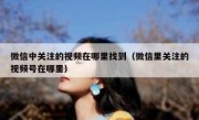 微信中关注的视频在哪里找到（微信里关注的视频号在哪里）