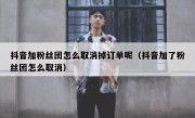 抖音加粉丝团怎么取消掉订单呢（抖音加了粉丝团怎么取消）