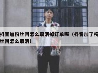 抖音加粉丝团怎么取消掉订单呢（抖音加了粉丝团怎么取消）