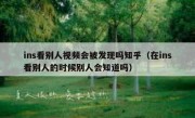 ins看别人视频会被发现吗知乎（在ins看别人的时候别人会知道吗）