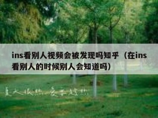 ins看别人视频会被发现吗知乎（在ins看别人的时候别人会知道吗）