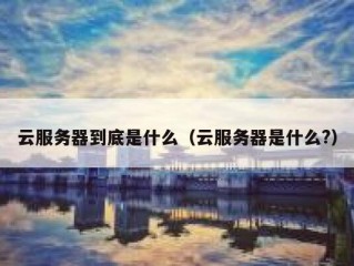 云服务器到底是什么（云服务器是什么?）