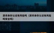 派币身份认证有风险吗（派币身份认证有风险吗安全吗）