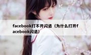 facebook打不开闪退（为什么打开facebook闪退）
