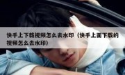 快手上下载视频怎么去水印（快手上面下载的视频怎么去水印）