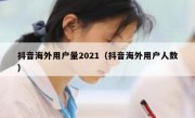 抖音海外用户量2021（抖音海外用户人数）
