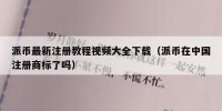 派币最新注册教程视频大全下载（派币在中国注册商标了吗）