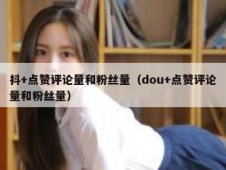 抖+点赞评论量和粉丝量(dou+点赞评论量和粉丝量)