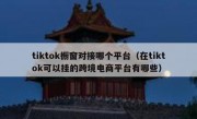 tiktok橱窗对接哪个平台（在tiktok可以挂的跨境电商平台有哪些）
