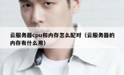 云服务器cpu和内存怎么配对（云服务器的内存有什么用）