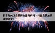 抖音加关注点赞佣金是真的吗（抖音点赞加关注赚佣金）
