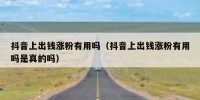 抖音上出钱涨粉有用吗（抖音上出钱涨粉有用吗是真的吗）
