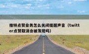 推特点赞业务怎么关闭提醒声音（twitter点赞取消会被发现吗）