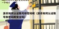 派币如何认证账号和密码呢（派币如何认证账号和密码呢安全吗）