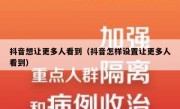 抖音想让更多人看到（抖音怎样设置让更多人看到）