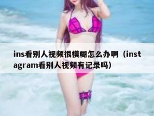 ins看别人视频很模糊怎么办啊（instagram看别人视频有记录吗）