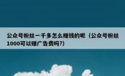 公众号粉丝一千多怎么赚钱的呢（公众号粉丝1000可以赚广告费吗?）