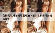 怎样能让抖音播放量增加（怎么让抖音增加播放量）