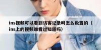 ins视频可以看到访客记录吗怎么设置的（ins上的视频谁看过知道吗）