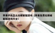苹果手机怎么玩破解版游戏（苹果免费无限破解版游戏大全）