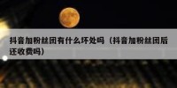 抖音加粉丝团有什么坏处吗（抖音加粉丝团后还收费吗）