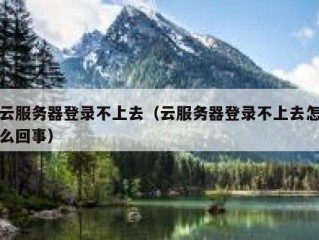 云服务器登录不上去（云服务器登录不上去怎么回事）