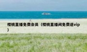 樱桃直播免费会员（樱桃直播间免费送vip）