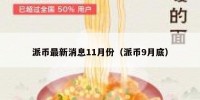 派币最新消息11月份（派币9月底）