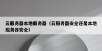 云服务器本地服务器（云服务器安全还是本地服务器安全）