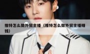 推特怎么做外贸主播（推特怎么做外贸主播赚钱）