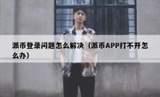 派币登录问题怎么解决（派币APP打不开怎么办）