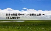 抖音粉丝达到1000（抖音粉丝达到1000怎么开橱窗）