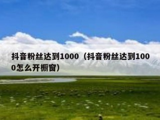抖音粉丝达到1000（抖音粉丝达到1000怎么开橱窗）