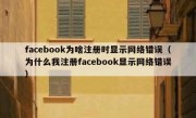 facebook为啥注册时显示网络错误（为什么我注册facebook显示网络错误）