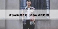 派币可以卖了吗（派币可以成功吗）