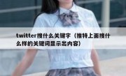 twitter搜什么关键字（推特上面搜什么样的关键词显示出内容）