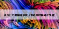 派币什么时候能涨价（派币啥时候可以交易）