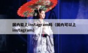 国内能上instagram吗（国内可以上instagram）
