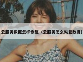 云服务数据怎样恢复（云服务怎么恢复数据）