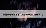 油管账号申请不了（油管账号怎么注册不了）