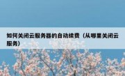 如何关闭云服务器的自动续费（从哪里关闭云服务）