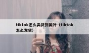 tiktok怎么卖货到国外（tiktok怎么发货）