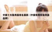 中国十大服务器排名最新（中国有哪些服务器品牌）