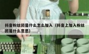 抖音粉丝团是什么怎么加入（抖音上加入粉丝团是什么意思）
