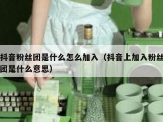 抖音粉丝团是什么怎么加入（抖音上加入粉丝团是什么意思）