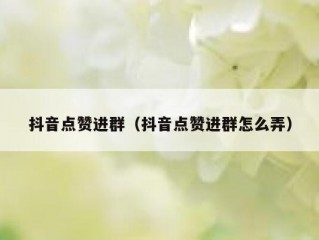 抖音点赞进群（抖音点赞进群怎么弄）